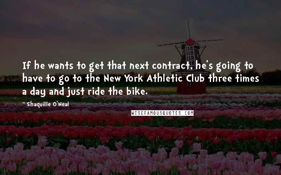 Shaquille O'Neal Quotes: If he wants to get that next contract, he's going to have to go to the New York Athletic Club three times a day and just ride the bike.