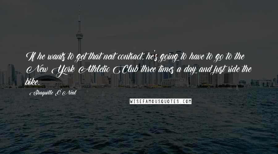 Shaquille O'Neal Quotes: If he wants to get that next contract, he's going to have to go to the New York Athletic Club three times a day and just ride the bike.