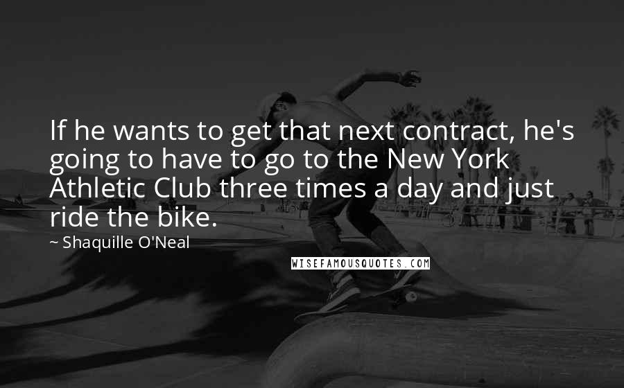 Shaquille O'Neal Quotes: If he wants to get that next contract, he's going to have to go to the New York Athletic Club three times a day and just ride the bike.