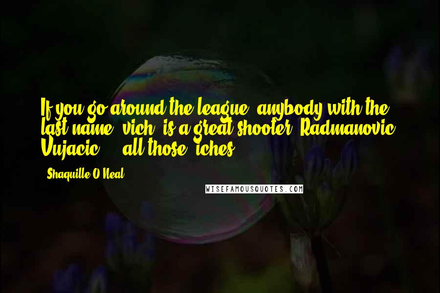 Shaquille O'Neal Quotes: If you go around the league, anybody with the last name 'vich' is a great shooter. Radmanovic, Vujacic ... all those 'iches.