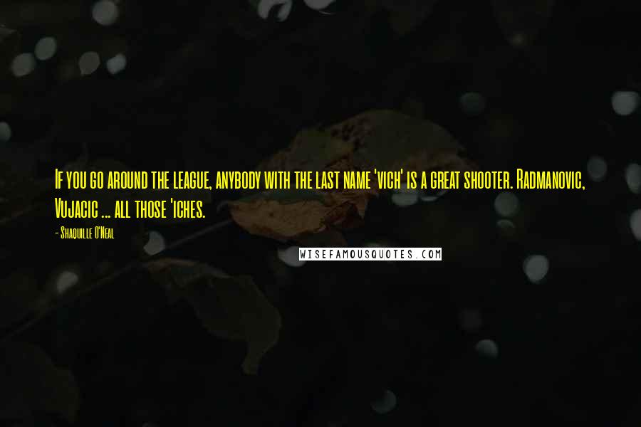 Shaquille O'Neal Quotes: If you go around the league, anybody with the last name 'vich' is a great shooter. Radmanovic, Vujacic ... all those 'iches.