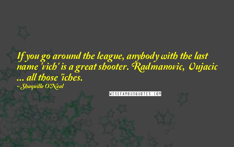 Shaquille O'Neal Quotes: If you go around the league, anybody with the last name 'vich' is a great shooter. Radmanovic, Vujacic ... all those 'iches.
