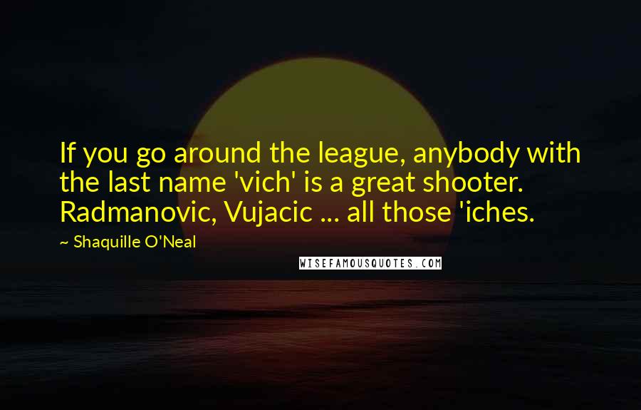 Shaquille O'Neal Quotes: If you go around the league, anybody with the last name 'vich' is a great shooter. Radmanovic, Vujacic ... all those 'iches.