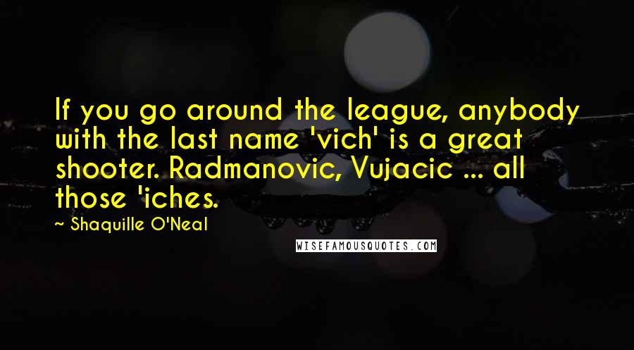 Shaquille O'Neal Quotes: If you go around the league, anybody with the last name 'vich' is a great shooter. Radmanovic, Vujacic ... all those 'iches.