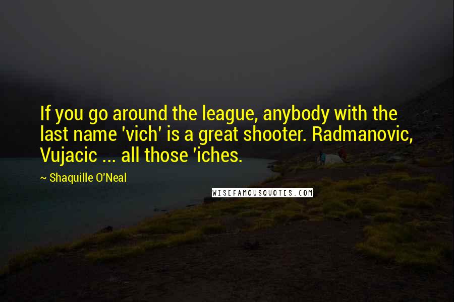 Shaquille O'Neal Quotes: If you go around the league, anybody with the last name 'vich' is a great shooter. Radmanovic, Vujacic ... all those 'iches.