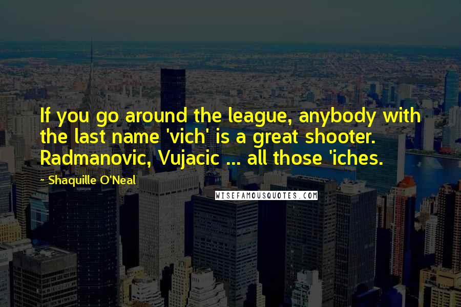 Shaquille O'Neal Quotes: If you go around the league, anybody with the last name 'vich' is a great shooter. Radmanovic, Vujacic ... all those 'iches.