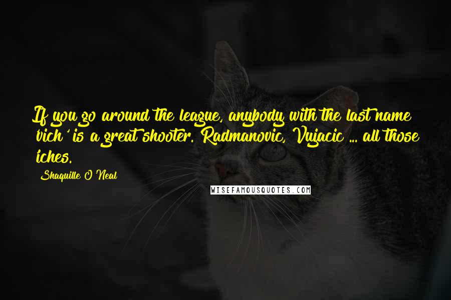 Shaquille O'Neal Quotes: If you go around the league, anybody with the last name 'vich' is a great shooter. Radmanovic, Vujacic ... all those 'iches.