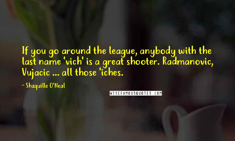 Shaquille O'Neal Quotes: If you go around the league, anybody with the last name 'vich' is a great shooter. Radmanovic, Vujacic ... all those 'iches.