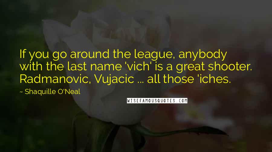 Shaquille O'Neal Quotes: If you go around the league, anybody with the last name 'vich' is a great shooter. Radmanovic, Vujacic ... all those 'iches.