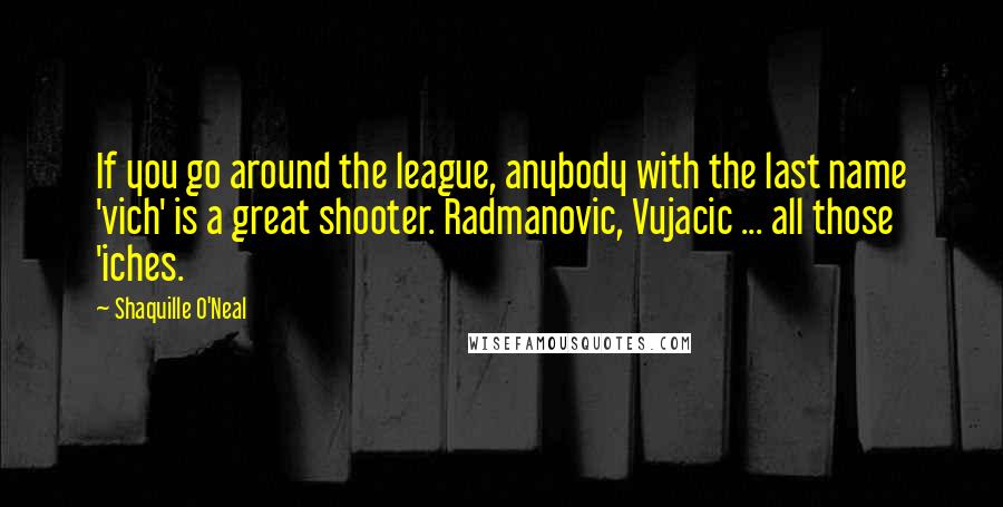 Shaquille O'Neal Quotes: If you go around the league, anybody with the last name 'vich' is a great shooter. Radmanovic, Vujacic ... all those 'iches.