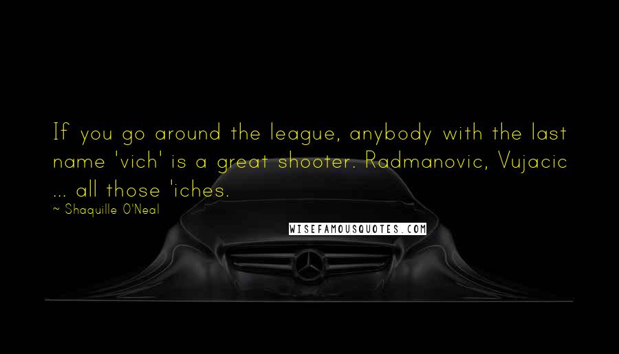 Shaquille O'Neal Quotes: If you go around the league, anybody with the last name 'vich' is a great shooter. Radmanovic, Vujacic ... all those 'iches.