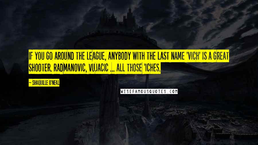 Shaquille O'Neal Quotes: If you go around the league, anybody with the last name 'vich' is a great shooter. Radmanovic, Vujacic ... all those 'iches.