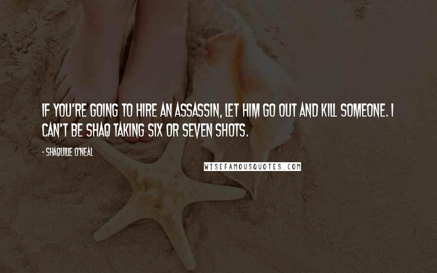 Shaquille O'Neal Quotes: If you're going to hire an assassin, let him go out and kill someone. I can't be Shaq taking six or seven shots.