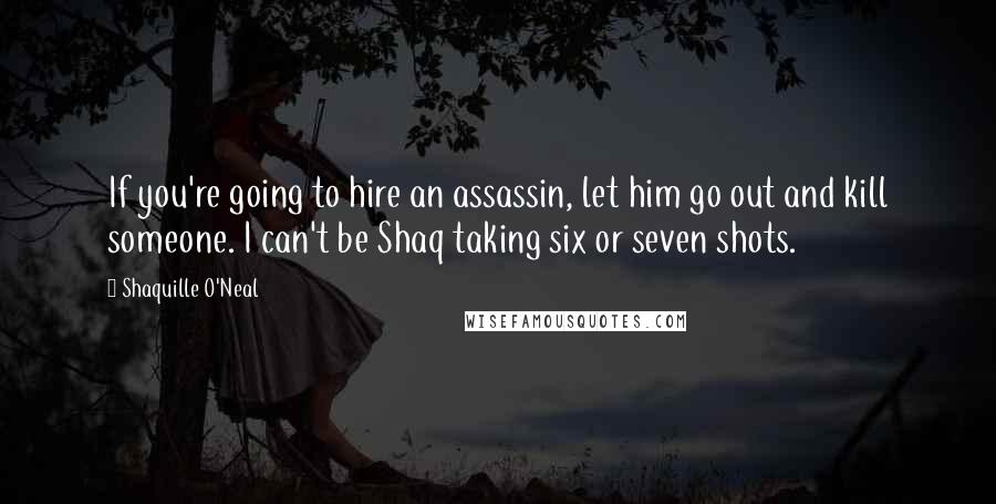 Shaquille O'Neal Quotes: If you're going to hire an assassin, let him go out and kill someone. I can't be Shaq taking six or seven shots.