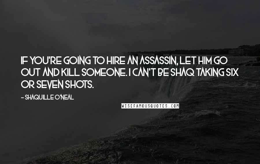 Shaquille O'Neal Quotes: If you're going to hire an assassin, let him go out and kill someone. I can't be Shaq taking six or seven shots.