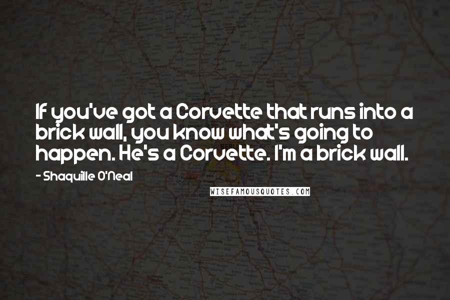 Shaquille O'Neal Quotes: If you've got a Corvette that runs into a brick wall, you know what's going to happen. He's a Corvette. I'm a brick wall.