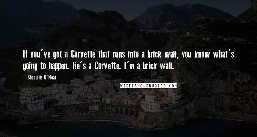 Shaquille O'Neal Quotes: If you've got a Corvette that runs into a brick wall, you know what's going to happen. He's a Corvette. I'm a brick wall.