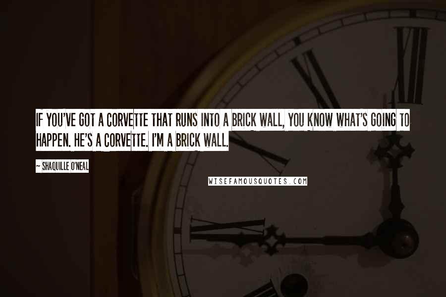 Shaquille O'Neal Quotes: If you've got a Corvette that runs into a brick wall, you know what's going to happen. He's a Corvette. I'm a brick wall.