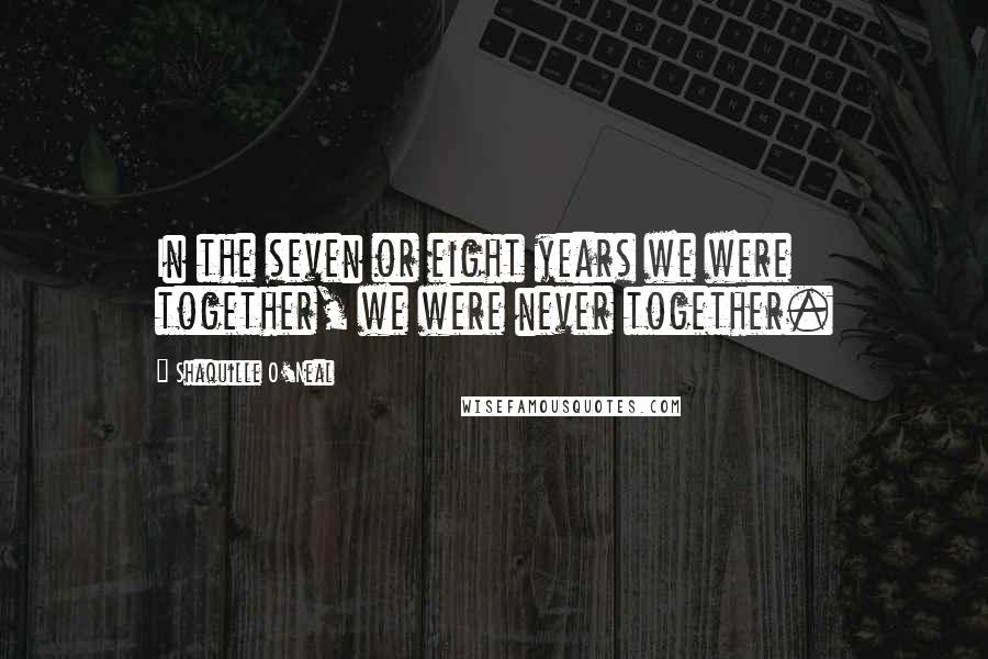 Shaquille O'Neal Quotes: In the seven or eight years we were together, we were never together.