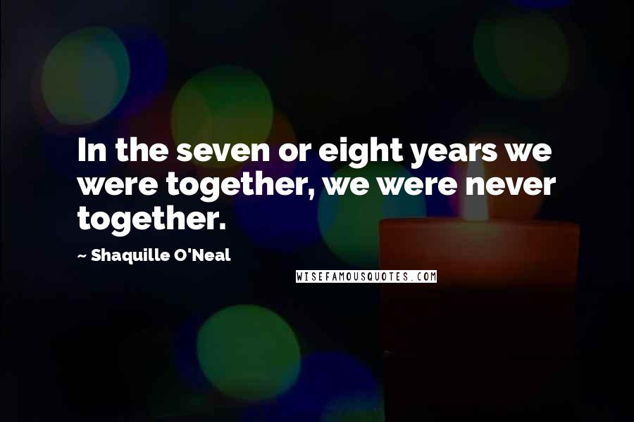 Shaquille O'Neal Quotes: In the seven or eight years we were together, we were never together.