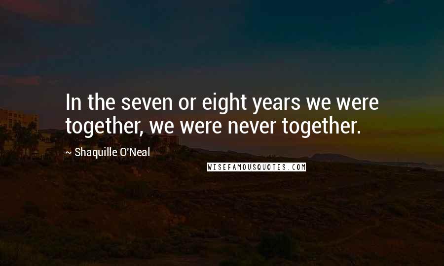 Shaquille O'Neal Quotes: In the seven or eight years we were together, we were never together.