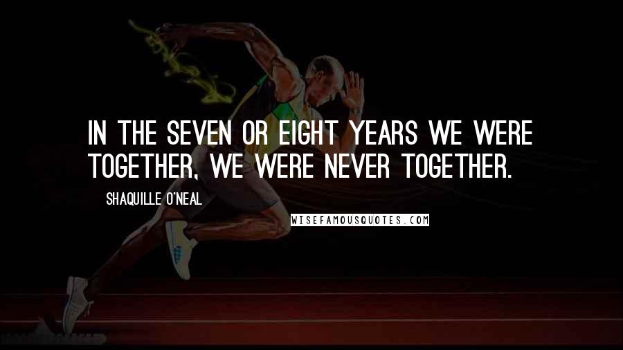 Shaquille O'Neal Quotes: In the seven or eight years we were together, we were never together.