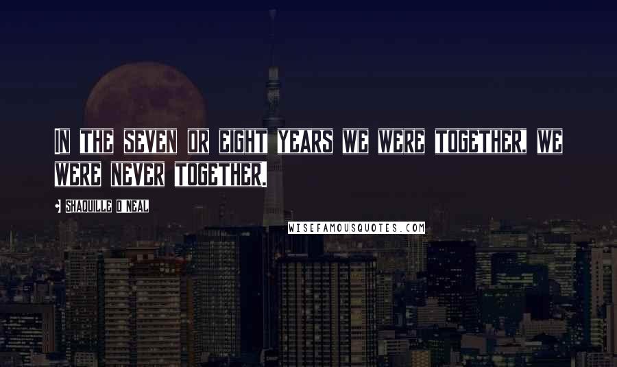 Shaquille O'Neal Quotes: In the seven or eight years we were together, we were never together.