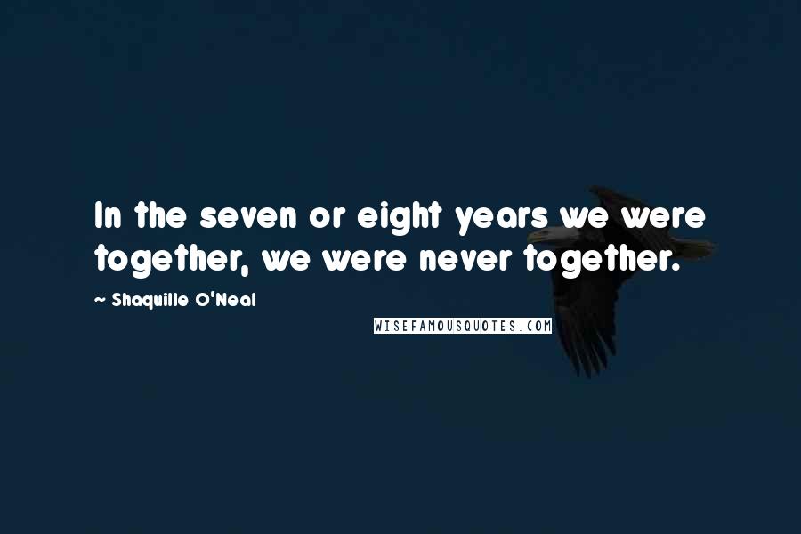 Shaquille O'Neal Quotes: In the seven or eight years we were together, we were never together.