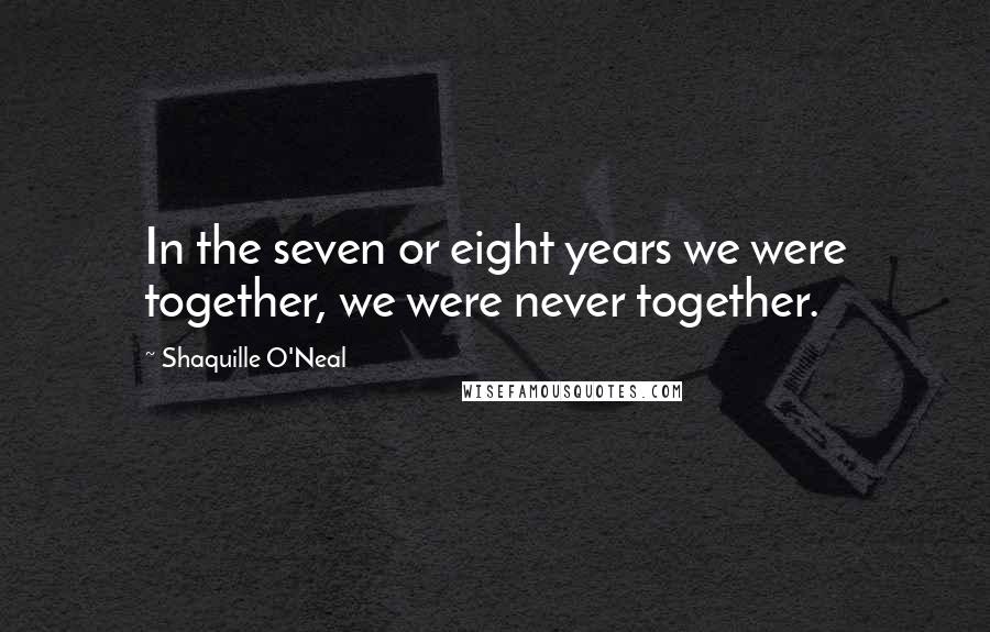 Shaquille O'Neal Quotes: In the seven or eight years we were together, we were never together.