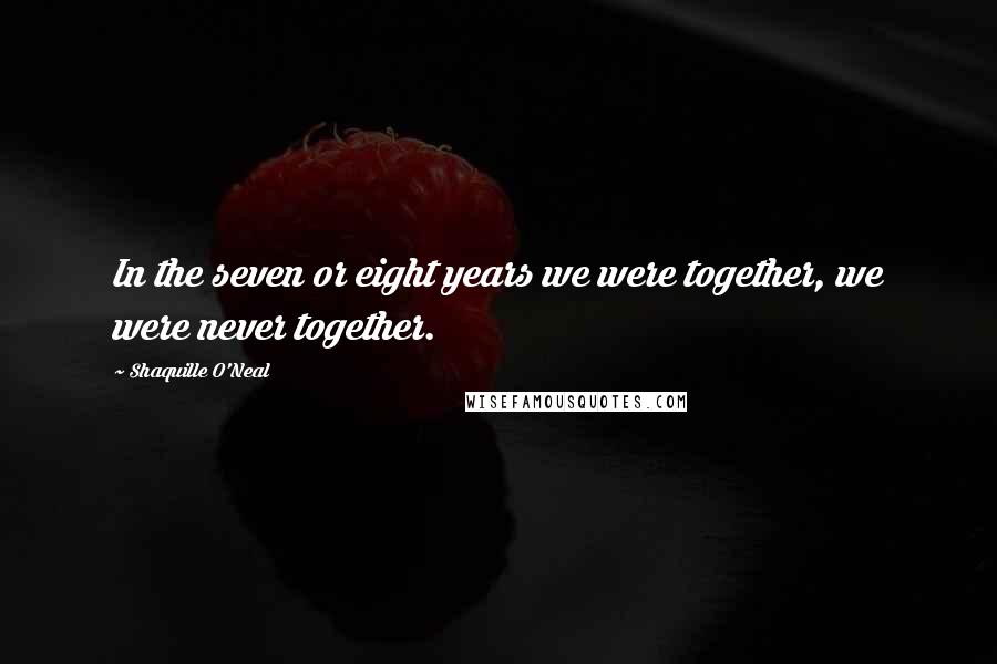 Shaquille O'Neal Quotes: In the seven or eight years we were together, we were never together.