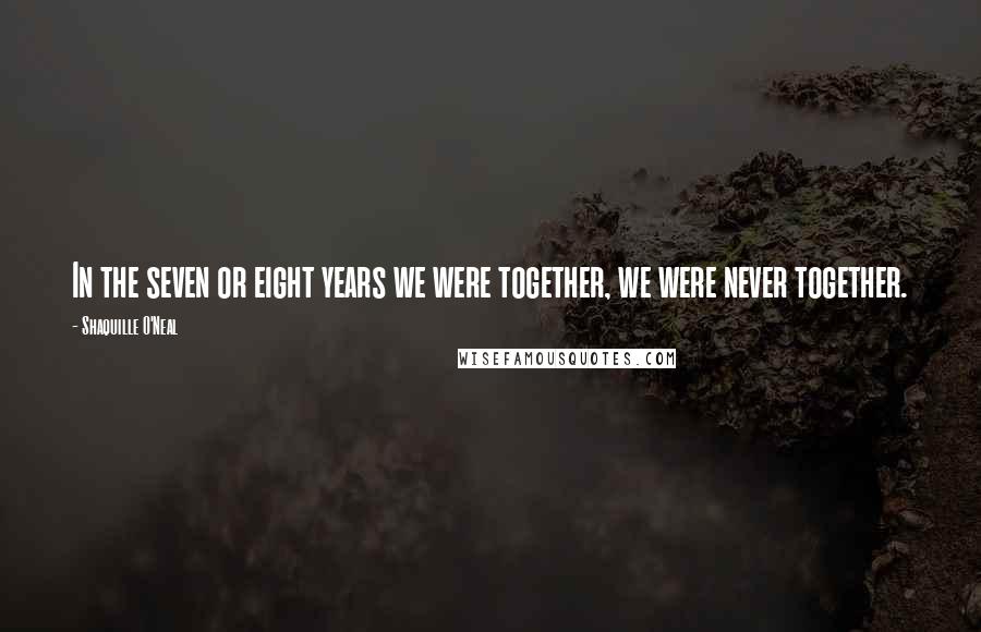 Shaquille O'Neal Quotes: In the seven or eight years we were together, we were never together.