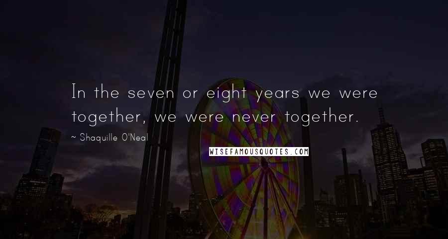 Shaquille O'Neal Quotes: In the seven or eight years we were together, we were never together.