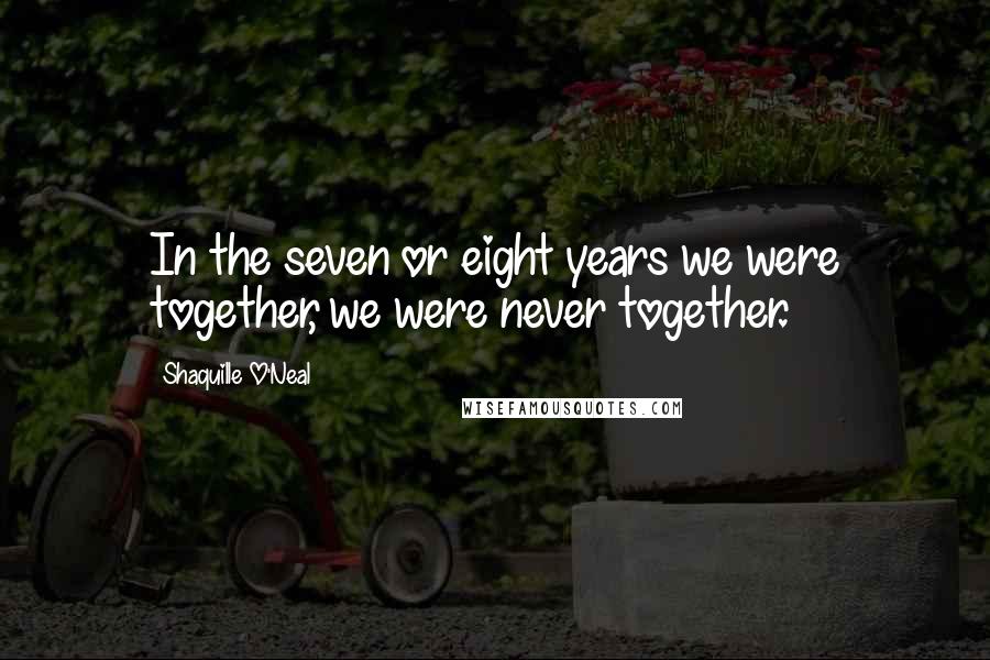 Shaquille O'Neal Quotes: In the seven or eight years we were together, we were never together.