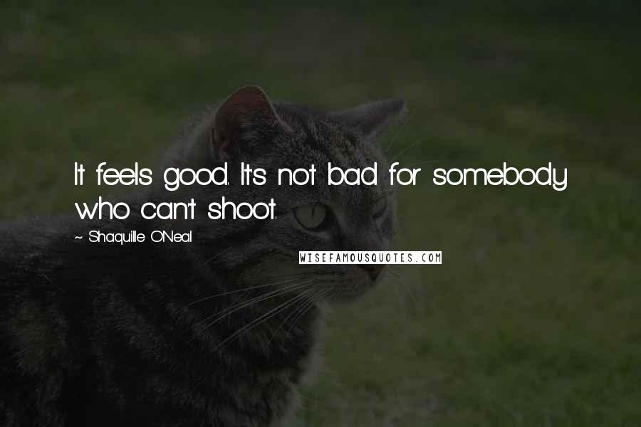 Shaquille O'Neal Quotes: It feels good. It's not bad for somebody who can't shoot.