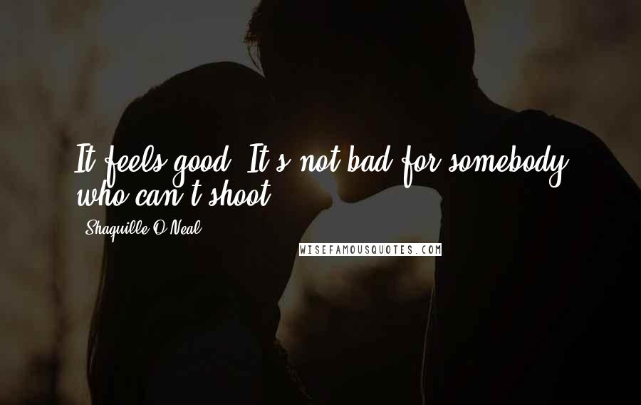 Shaquille O'Neal Quotes: It feels good. It's not bad for somebody who can't shoot.