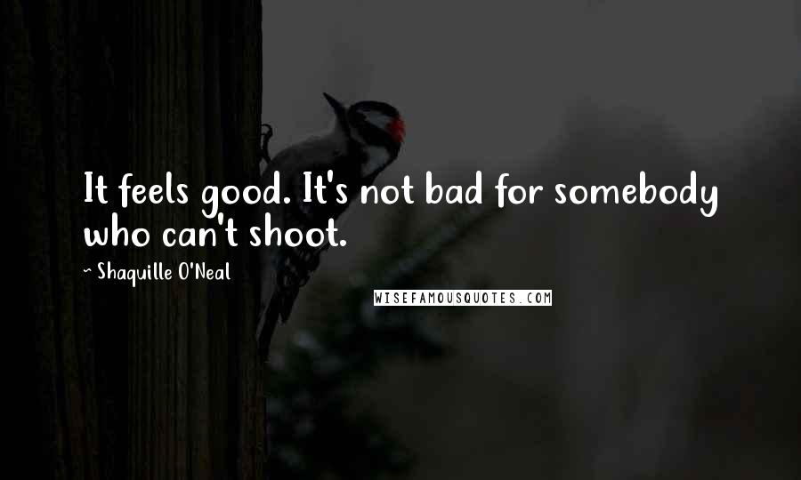 Shaquille O'Neal Quotes: It feels good. It's not bad for somebody who can't shoot.