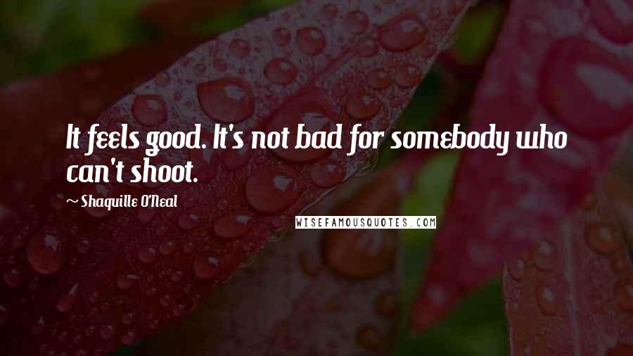 Shaquille O'Neal Quotes: It feels good. It's not bad for somebody who can't shoot.