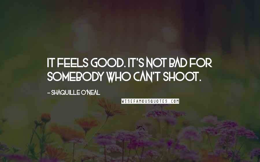 Shaquille O'Neal Quotes: It feels good. It's not bad for somebody who can't shoot.