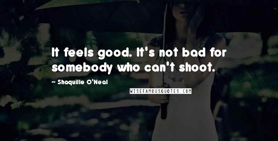 Shaquille O'Neal Quotes: It feels good. It's not bad for somebody who can't shoot.