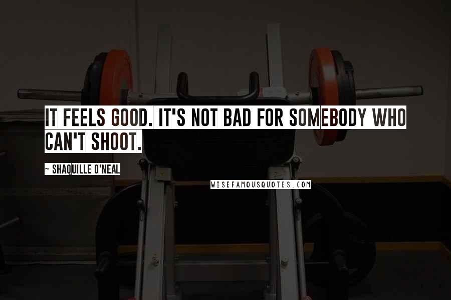 Shaquille O'Neal Quotes: It feels good. It's not bad for somebody who can't shoot.