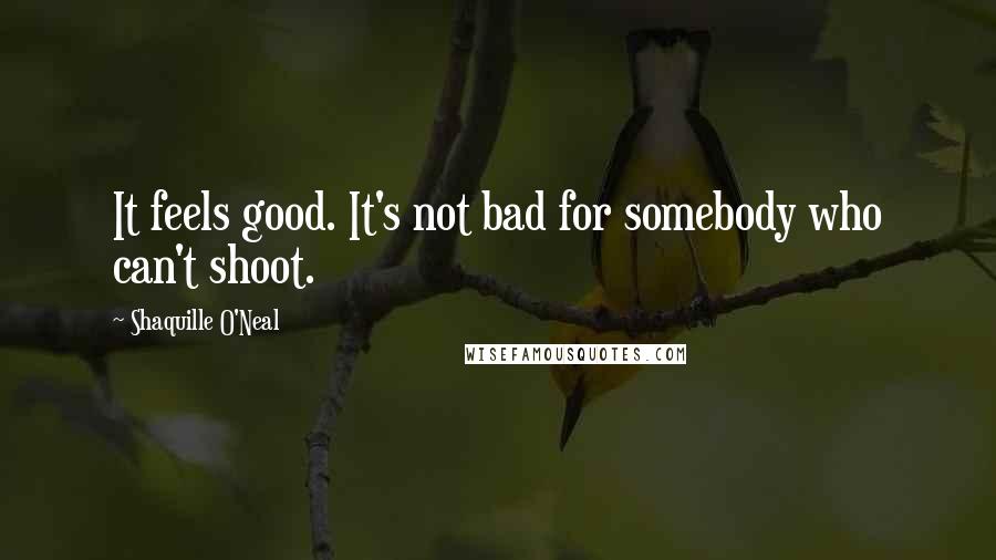 Shaquille O'Neal Quotes: It feels good. It's not bad for somebody who can't shoot.