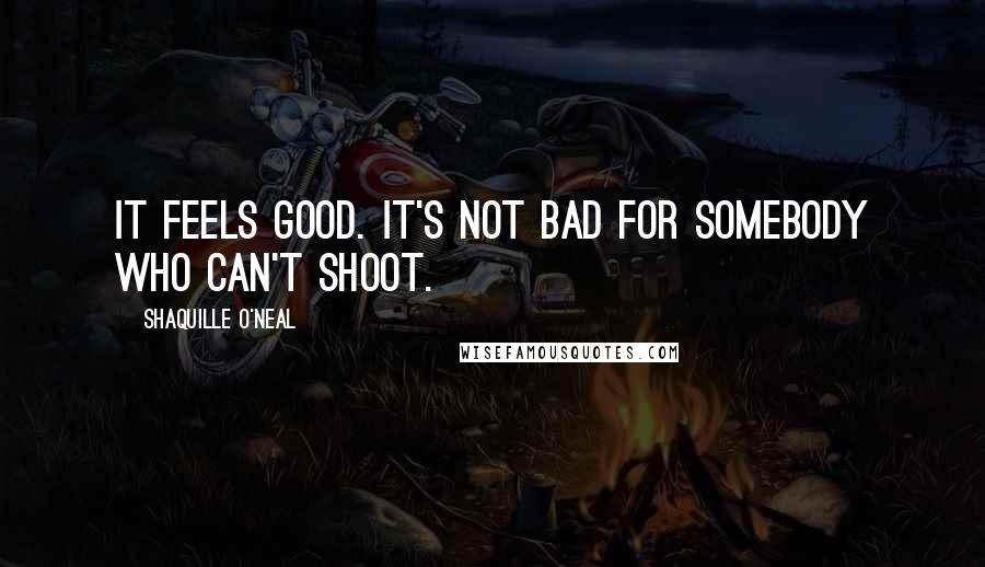 Shaquille O'Neal Quotes: It feels good. It's not bad for somebody who can't shoot.