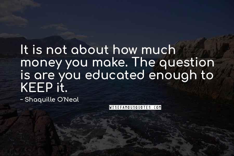 Shaquille O'Neal Quotes: It is not about how much money you make. The question is are you educated enough to KEEP it.