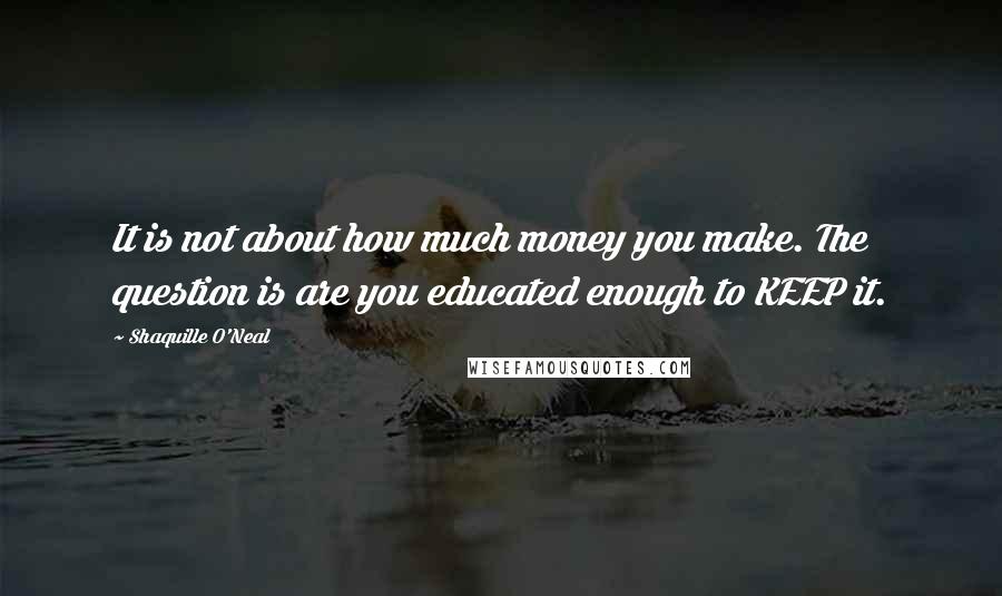 Shaquille O'Neal Quotes: It is not about how much money you make. The question is are you educated enough to KEEP it.