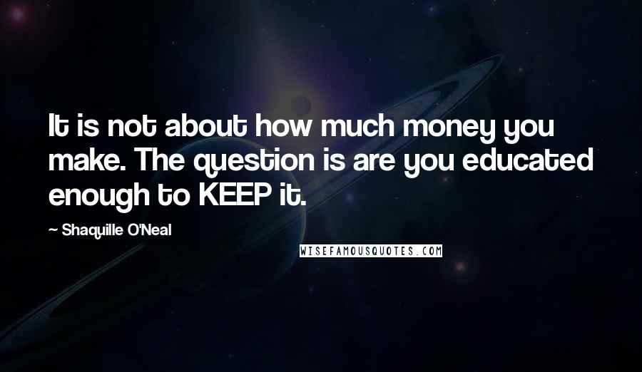 Shaquille O'Neal Quotes: It is not about how much money you make. The question is are you educated enough to KEEP it.