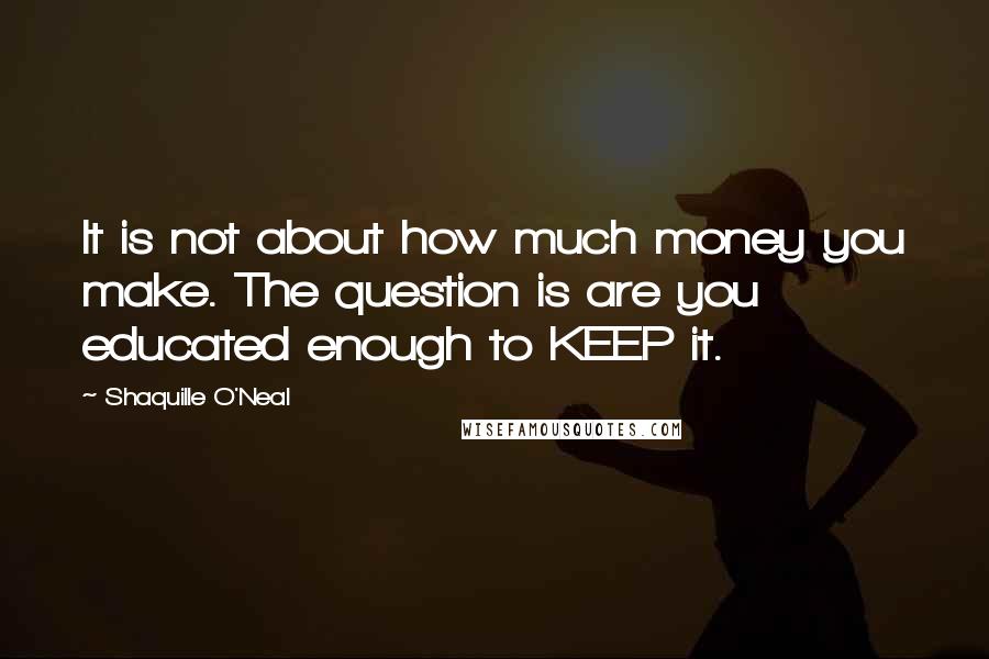 Shaquille O'Neal Quotes: It is not about how much money you make. The question is are you educated enough to KEEP it.