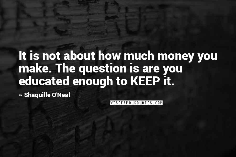 Shaquille O'Neal Quotes: It is not about how much money you make. The question is are you educated enough to KEEP it.