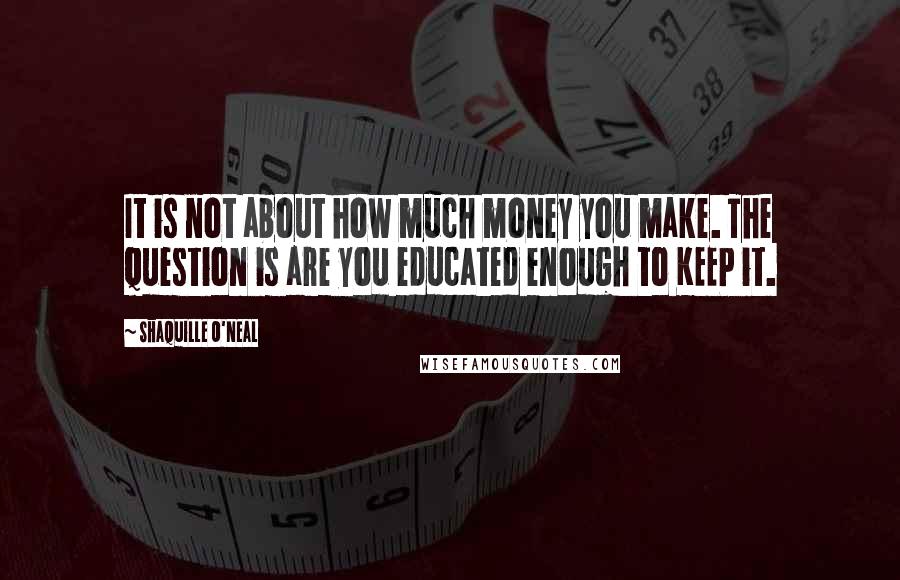 Shaquille O'Neal Quotes: It is not about how much money you make. The question is are you educated enough to KEEP it.