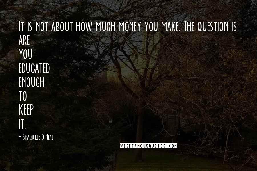 Shaquille O'Neal Quotes: It is not about how much money you make. The question is are you educated enough to KEEP it.