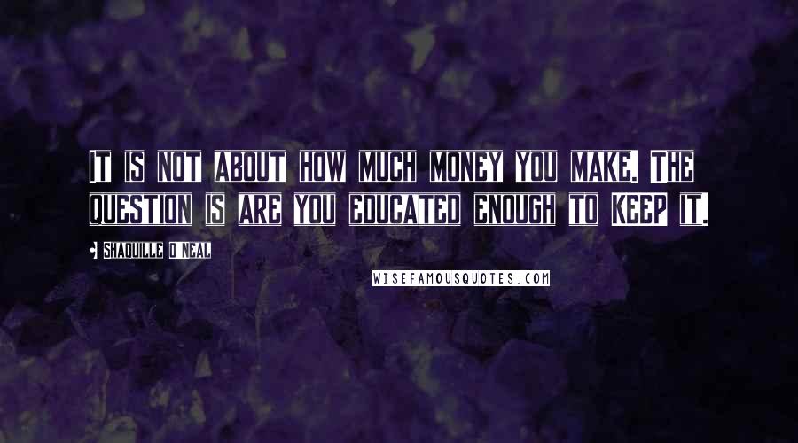 Shaquille O'Neal Quotes: It is not about how much money you make. The question is are you educated enough to KEEP it.